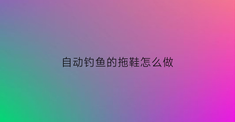 自动钓鱼的拖鞋怎么做(拖钓拖鞋制作)
