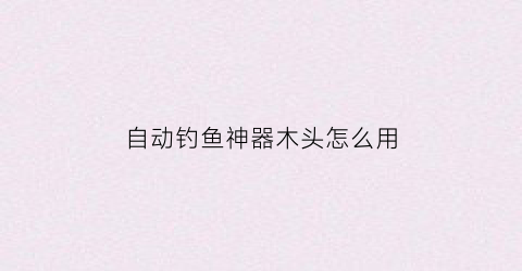 自动钓鱼神器木头怎么用(自动钓鱼神器制作方法)