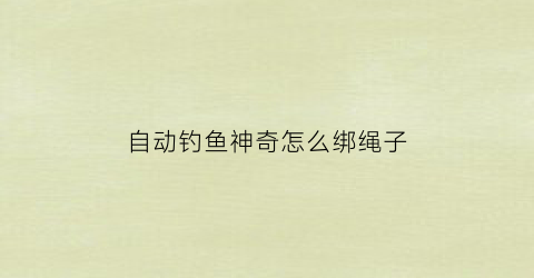 自动钓鱼神奇怎么绑绳子(钓鱼神器自动钓鱼钩怎么使用)