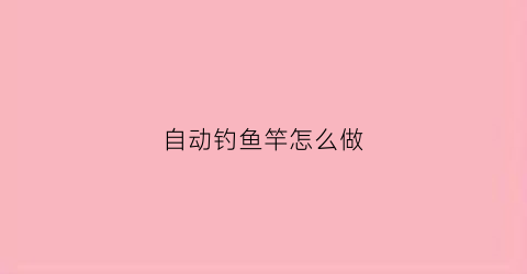 自动钓鱼竿怎么做(自动钓鱼杆制作视频)