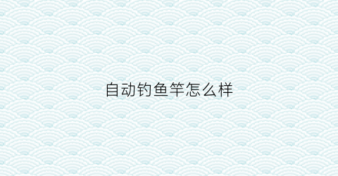 自动钓鱼竿怎么样(自动钓鱼竿怎么样抛竿)