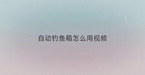 自动钓鱼箱怎么用视频(自动钓鱼盒视频教程)