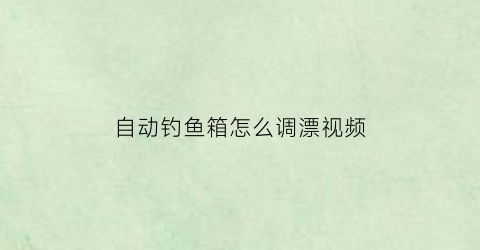 自动钓鱼箱怎么调漂视频(钓箱功能使用方法)
