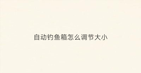 自动钓鱼箱怎么调节大小(钓鱼箱使用视频教程)