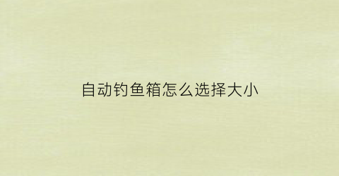 自动钓鱼箱怎么选择大小(自动钓鱼箱怎么选择大小型号)