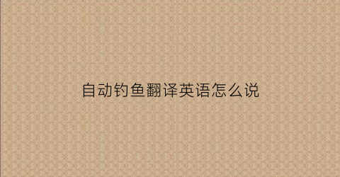 自动钓鱼翻译英语怎么说(自动钓鱼有用吗)