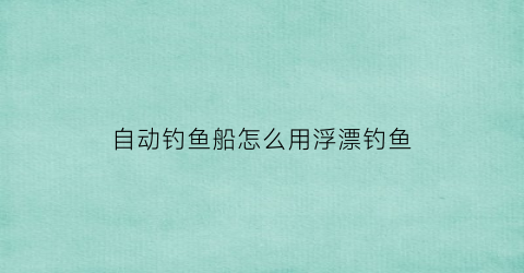 自动钓鱼船怎么用浮漂钓鱼(自动钓鱼装置怎么做)