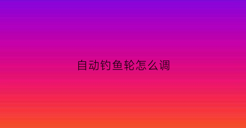 自动钓鱼轮怎么调(自动收线渔轮钓鱼视频)