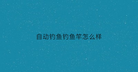 自动钓鱼钓鱼竿怎么样(自动钓鱼竿的原理)