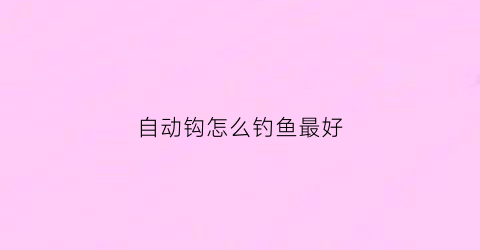 自动钩怎么钓鱼最好(自动钓鱼钩有效果吗)