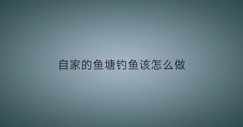 自家的鱼塘钓鱼该怎么做(自己鱼塘钓鱼)