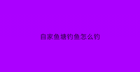 自家鱼塘钓鱼怎么钓(自家鱼塘钓鱼怎么钓好)
