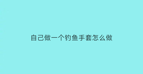 “自己做一个钓鱼手套怎么做(自己做一个钓鱼手套怎么做好看)