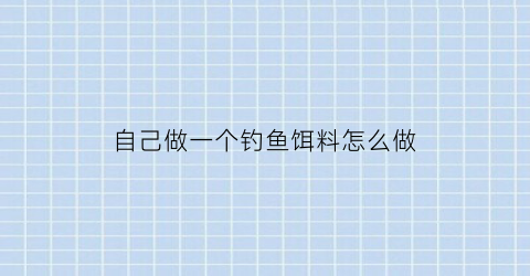 自己做一个钓鱼饵料怎么做(自己制作钓鱼饵料)