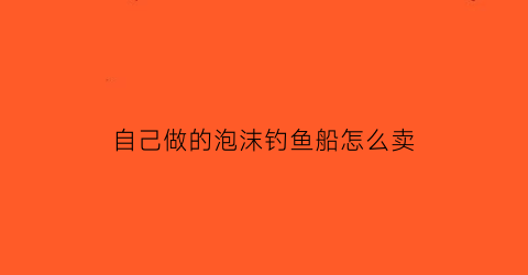 “自己做的泡沫钓鱼船怎么卖(自己做的泡沫钓鱼船怎么卖出去)