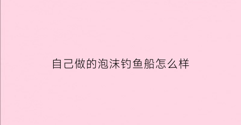 自己做的泡沫钓鱼船怎么样(自制泡沫渔船视频)