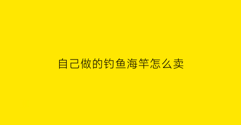 自己做的钓鱼海竿怎么卖(自制海钓竿)