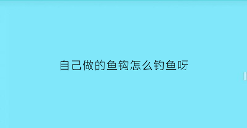 自己做的鱼钩怎么钓鱼呀