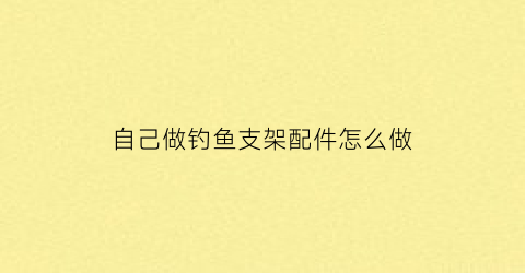 “自己做钓鱼支架配件怎么做(钓鱼支架组装图)