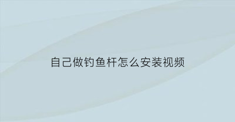 自己做钓鱼杆怎么安装视频(钓鱼杆是怎么安装的)