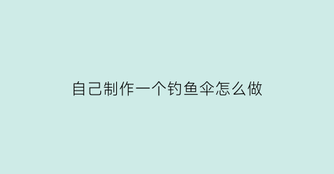 自己制作一个钓鱼伞怎么做(自制钓鱼伞架)