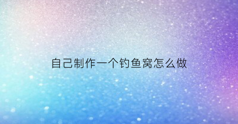 自己制作一个钓鱼窝怎么做(如何自己制作钓鱼窝料)