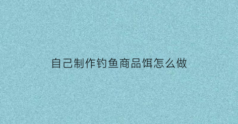 自己制作钓鱼商品饵怎么做(钓鱼用的商品饵怎么制作)