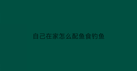 自己在家怎么配鱼食钓鱼(自己怎么配鱼饲料)