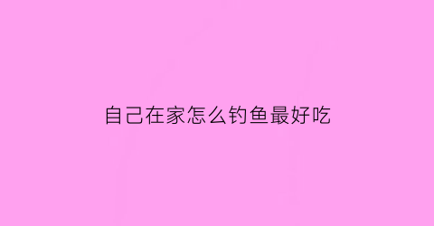 “自己在家怎么钓鱼最好吃(自己在家怎么钓鱼最好吃呢)