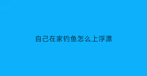 自己在家钓鱼怎么上浮漂(自己在家怎么调漂)