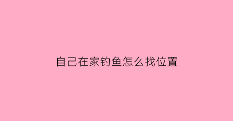 “自己在家钓鱼怎么找位置(家中钓鱼)