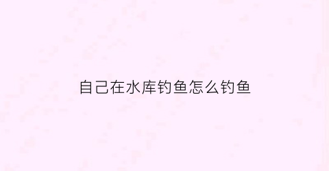 自己在水库钓鱼怎么钓鱼(如何在水库里面钓鱼)