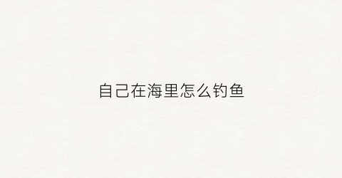 自己在海里怎么钓鱼(自己在海里怎么钓鱼呢)