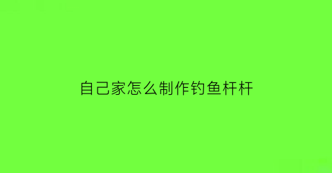 自己家怎么制作钓鱼杆杆(怎样自制钓鱼竿的视频教程)