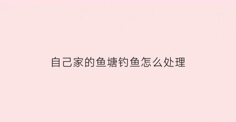 自己家的鱼塘钓鱼怎么处理(自家的鱼塘能填吗)