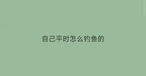 自己平时怎么钓鱼的