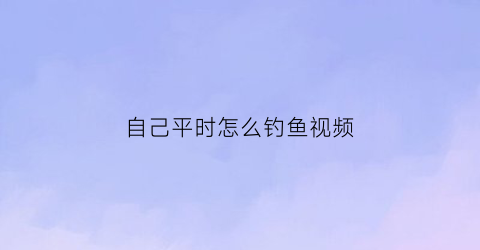 自己平时怎么钓鱼视频