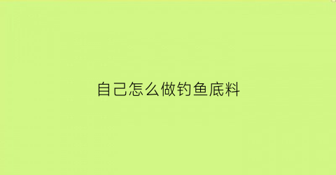 自己怎么做钓鱼底料(自己怎么做钓鱼底料视频)