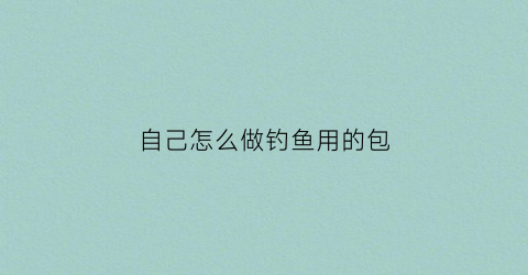 自己怎么做钓鱼用的包(自制钓鱼收纳包)