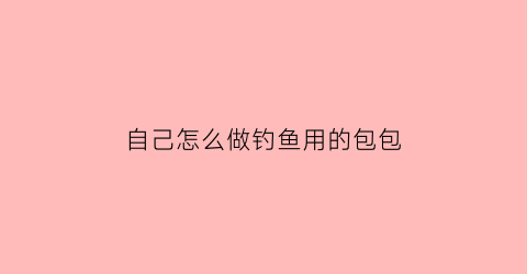 自己怎么做钓鱼用的包包(钓鱼包的做法)