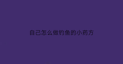 “自己怎么做钓鱼的小药方(自己怎么做钓鱼的小药方视频)