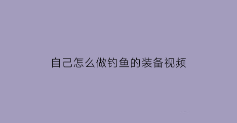 “自己怎么做钓鱼的装备视频(自制钓鱼装备)