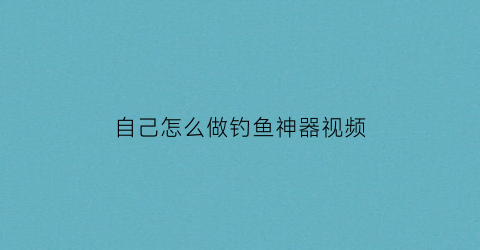 自己怎么做钓鱼神器视频(自己怎么做钓鱼神器视频教学)