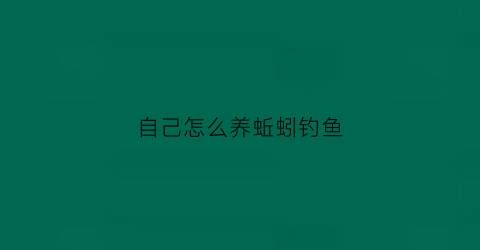 自己怎么养蚯蚓钓鱼(自己怎么养蚯蚓方法最简单繁殖快)