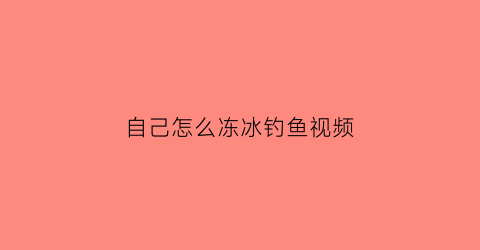 自己怎么冻冰钓鱼视频(自己怎么冻冰钓鱼视频)