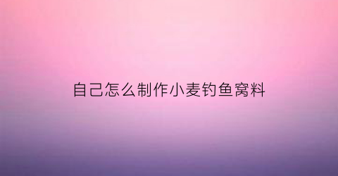 “自己怎么制作小麦钓鱼窝料(自制小麦窝料经典配方)