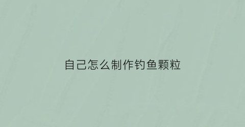 自己怎么制作钓鱼颗粒(钓鱼颗粒制作方法)