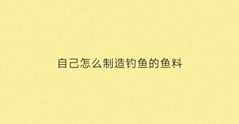 自己怎么制造钓鱼的鱼料