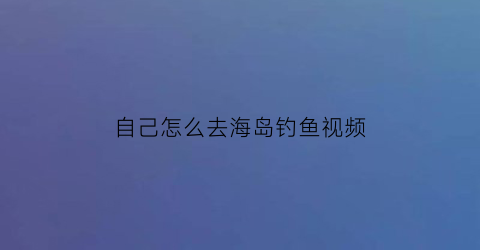 自己怎么去海岛钓鱼视频