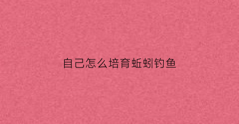 自己怎么培育蚯蚓钓鱼(自己怎么培育蚯蚓钓鱼呢)